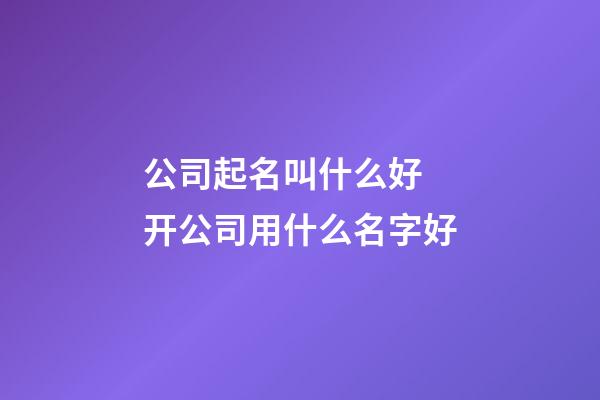 公司起名叫什么好 开公司用什么名字好-第1张-公司起名-玄机派